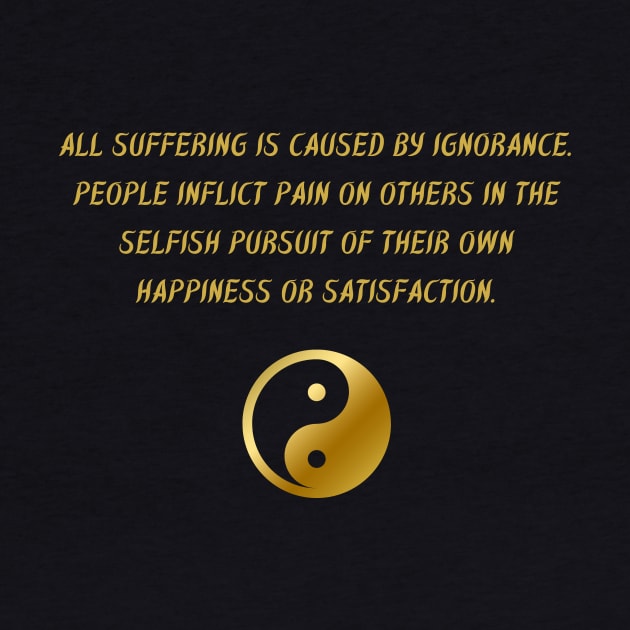 All Suffering Is Caused by Ignorance. People Inflict Pain on Others In The Selfish Pursuit of Their Own Happiness Or Satisfaction. by BuddhaWay